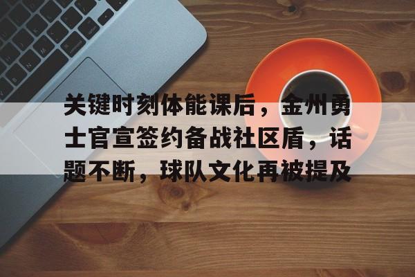 九游体育平台-关键时刻体能课后，金州勇士官宣签约备战社区盾，话题不断，球队文化再被提及的简单介绍