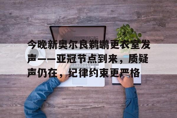 九游在线入口-今晚新奥尔良鹈鹕更衣室发声——亚冠节点到来，质疑声仍在，纪律约束更严格(世间好物不坚牢彩云易散琉璃脆处)